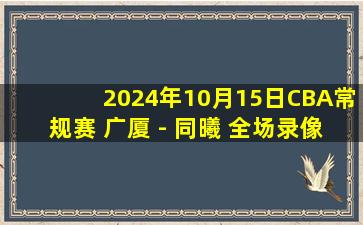 2024年10月15日CBA常规赛 广厦 - 同曦 全场录像